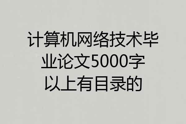 计算机网络技术毕业论文5000字以上有目录的