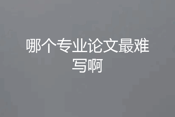 哪个专业论文最难写啊