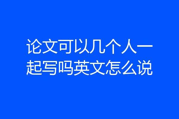 论文可以几个人一起写吗英文怎么说