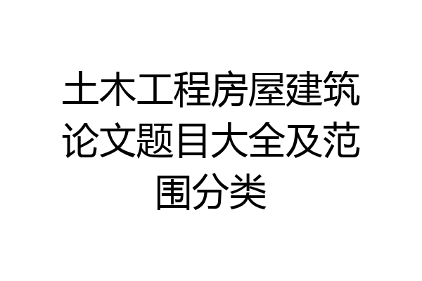 土木工程房屋建筑论文题目大全及范围分类