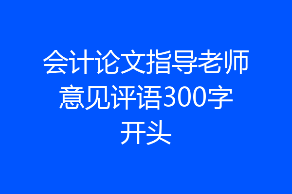 会计论文指导老师意见评语300字开头