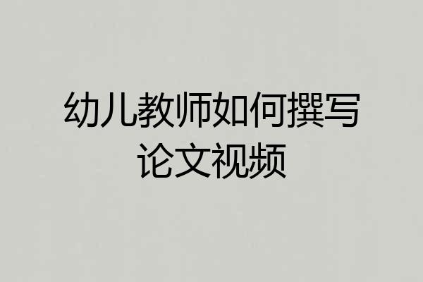 幼儿教师如何撰写论文视频