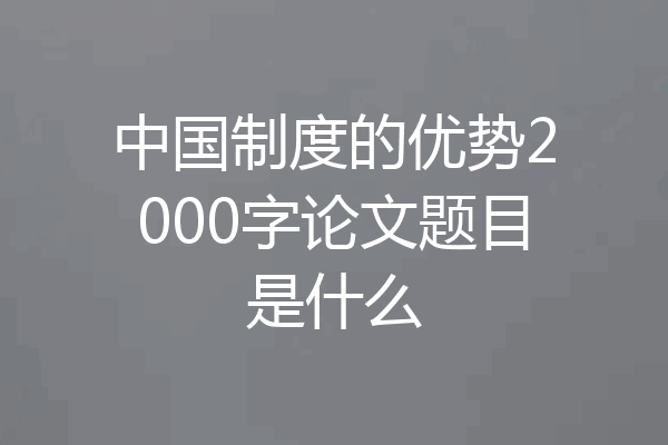 中国制度的优势2000字论文题目是什么