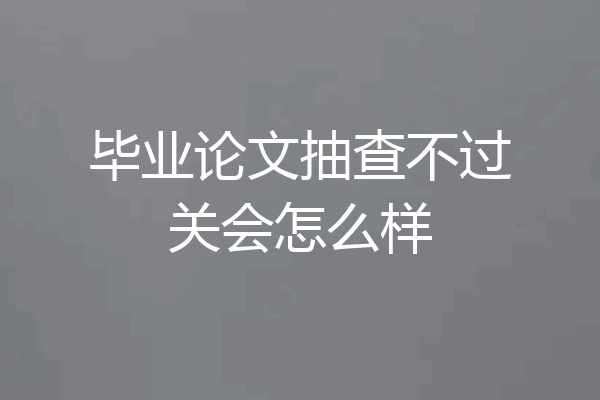 毕业论文抽查不过关会怎么样