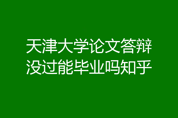 天津大学论文答辩没过能毕业吗知乎