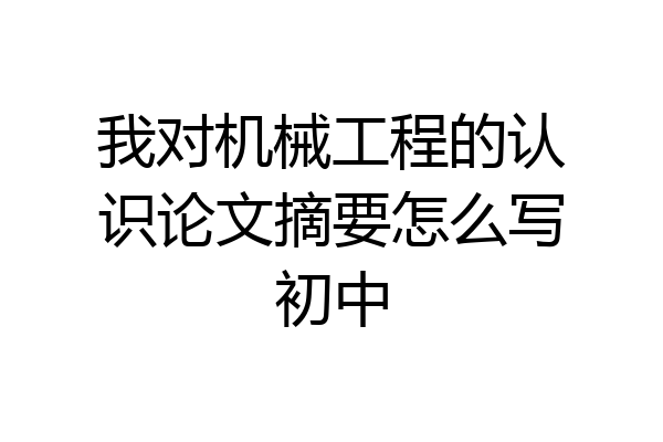 我对机械工程的认识论文摘要怎么写初中