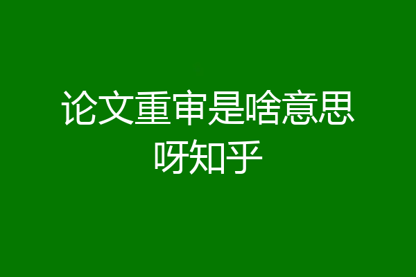 论文重审是啥意思呀知乎