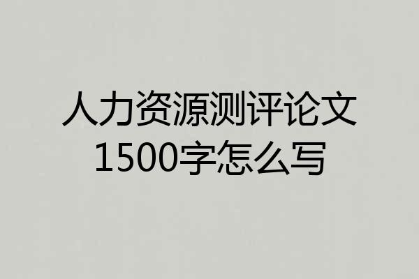 人力资源测评论文1500字怎么写