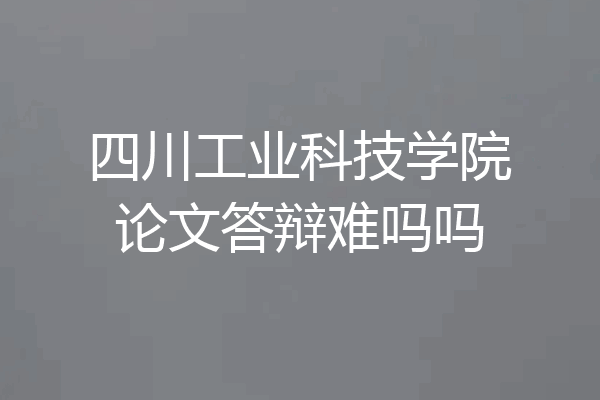 四川工业科技学院论文答辩难吗吗