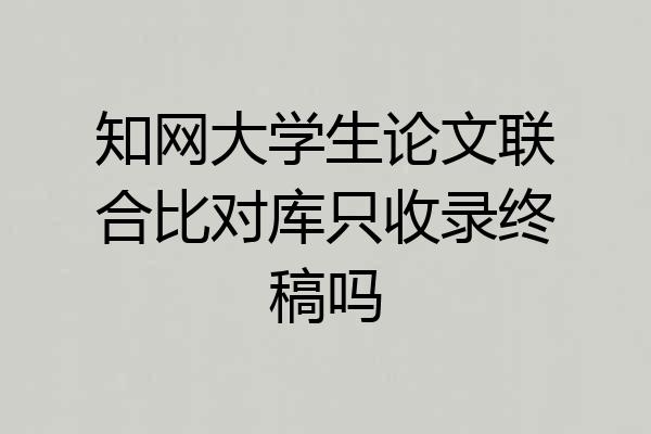 知网大学生论文联合比对库只收录终稿吗