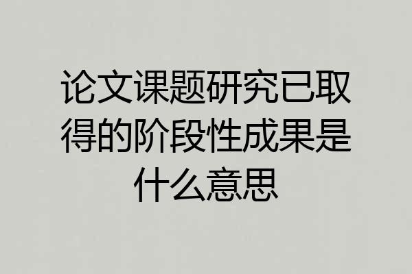 论文课题研究已取得的阶段性成果是什么意思