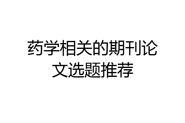 药学相关的期刊论文选题推荐