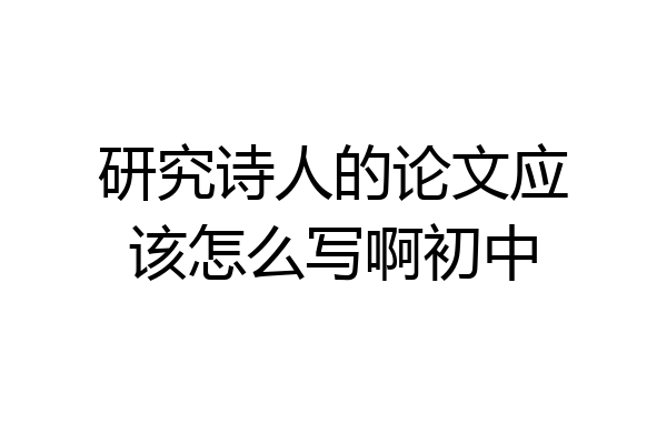 研究诗人的论文应该怎么写啊初中