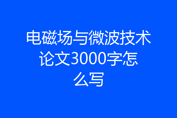 电磁场与微波技术论文3000字怎么写