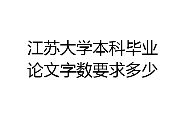江苏大学本科毕业论文字数要求多少