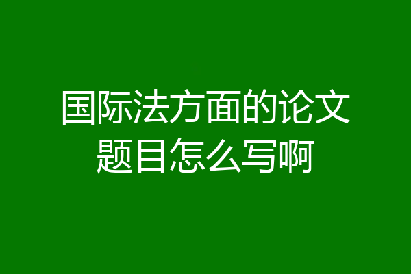 国际法方面的论文题目怎么写啊