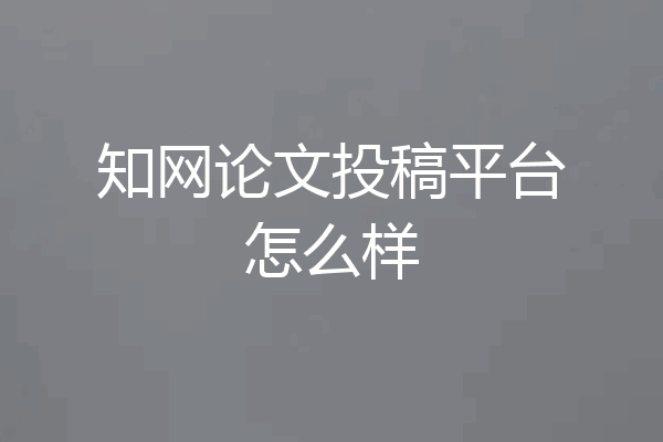知网论文投稿平台怎么样