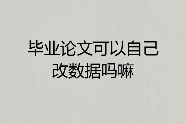 毕业论文可以自己改数据吗嘛