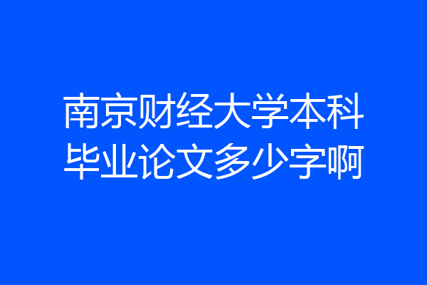 南京财经大学本科毕业论文多少字啊