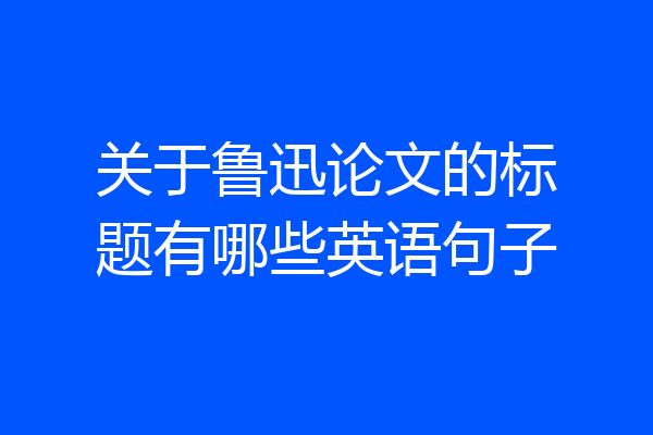 关于鲁迅论文的标题有哪些英语句子