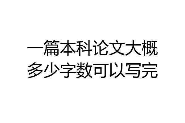 一篇本科论文大概多少字数可以写完