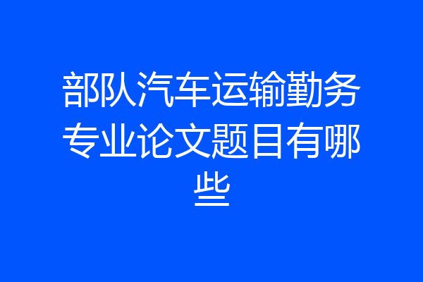 部队汽车运输勤务专业论文题目有哪些
