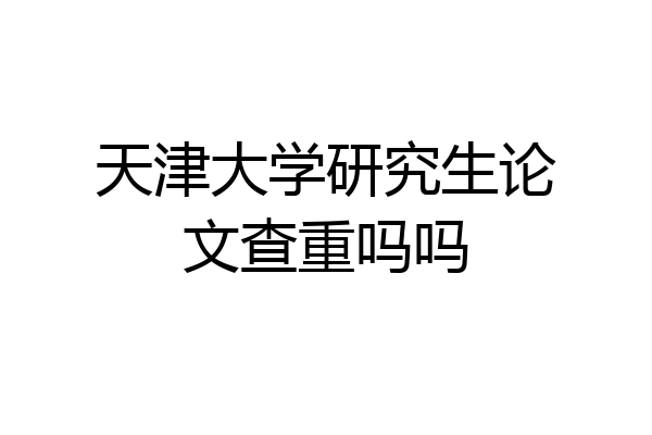 天津大学研究生论文查重吗吗