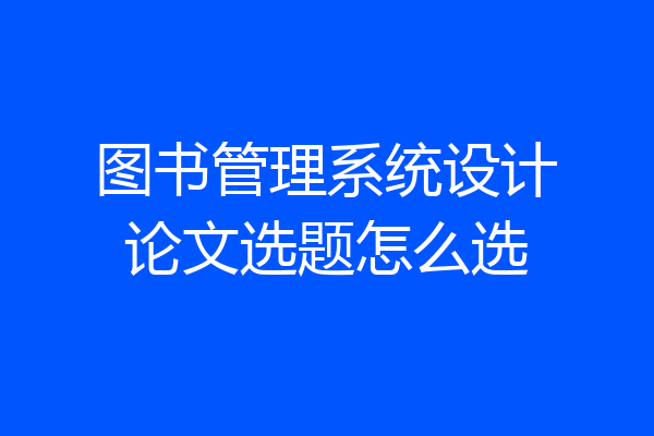图书管理系统设计论文选题怎么选