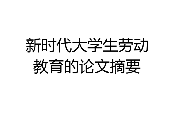 新时代大学生劳动教育的论文摘要
