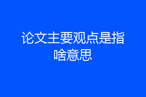 论文主要观点是指啥意思