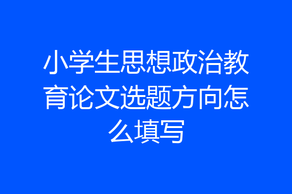 小学生思想政治教育论文选题方向怎么填写