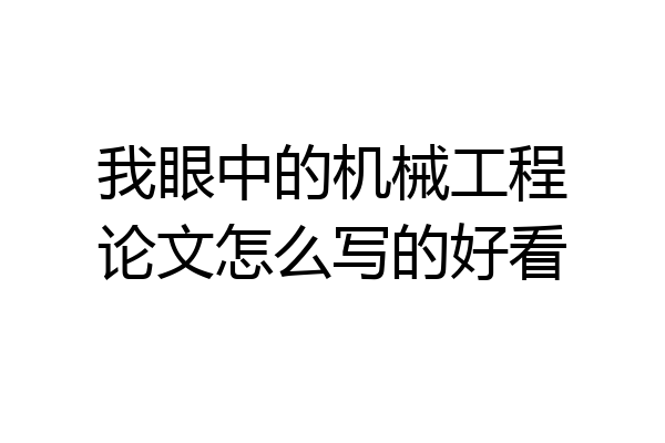 我眼中的机械工程论文怎么写的好看
