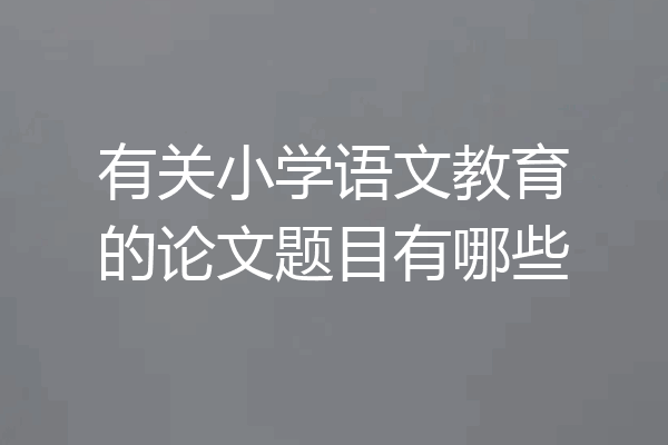 有关小学语文教育的论文题目有哪些