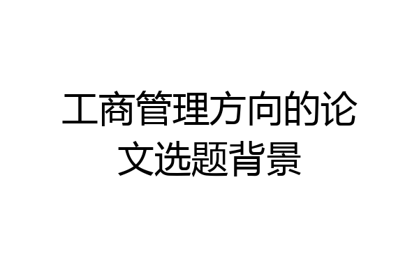 工商管理方向的论文选题背景