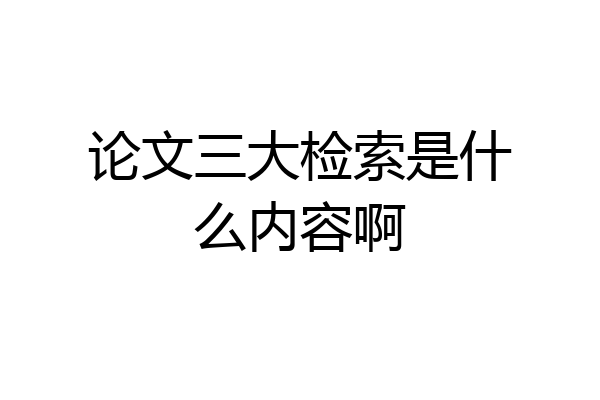 论文三大检索是什么内容啊