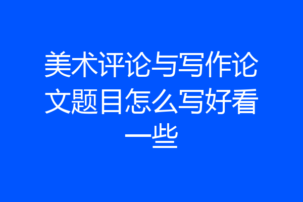 美术评论与写作论文题目怎么写好看一些