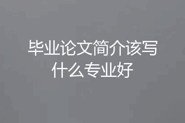 毕业论文简介该写什么专业好