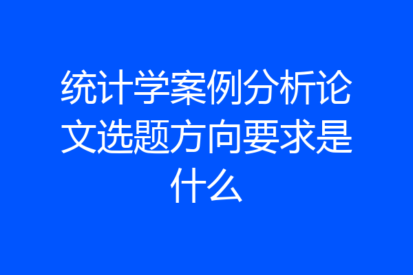 统计学案例分析论文选题方向要求是什么