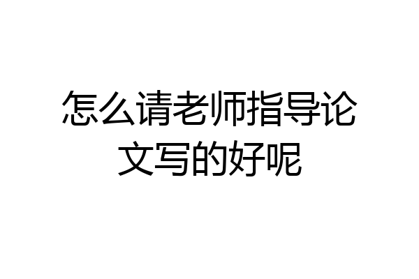 怎么请老师指导论文写的好呢