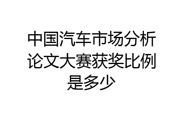 中国汽车市场分析论文大赛获奖比例是多少