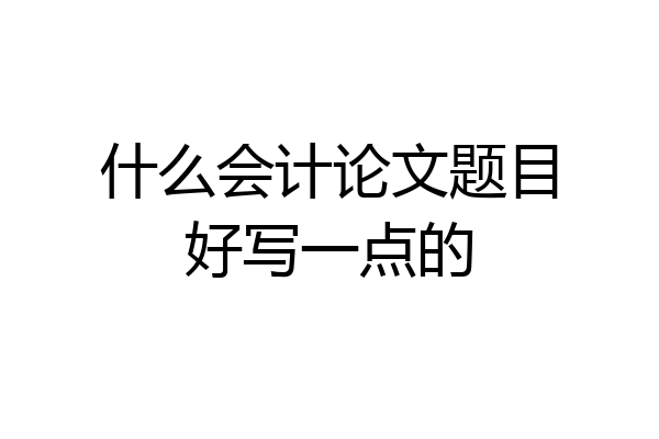 什么会计论文题目好写一点的
