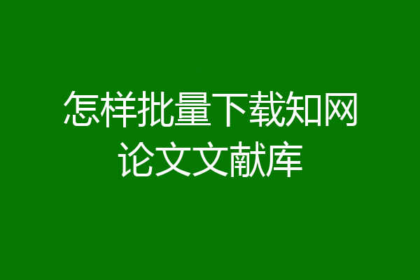 怎样批量下载知网论文文献库