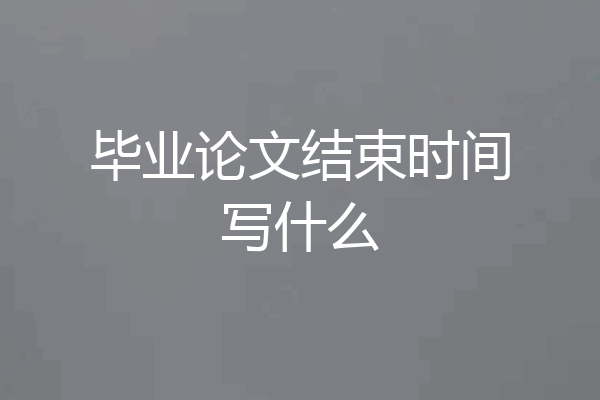 毕业论文结束时间写什么
