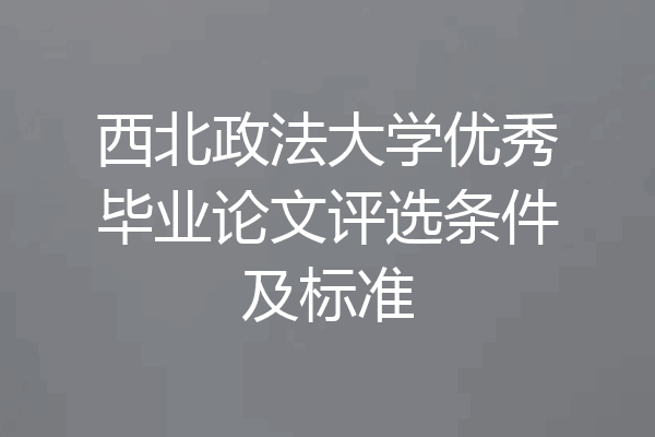 西北政法大学优秀毕业论文评选条件及标准