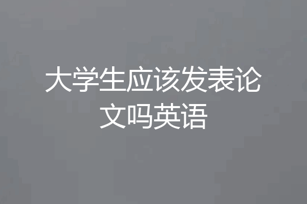 大学生应该发表论文吗英语