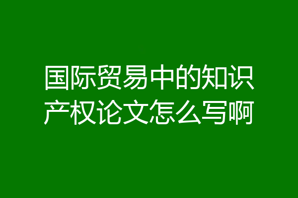 国际贸易中的知识产权论文怎么写啊