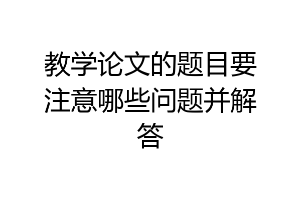 教学论文的题目要注意哪些问题并解答