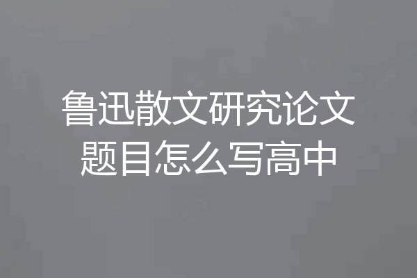鲁迅散文研究论文题目怎么写高中