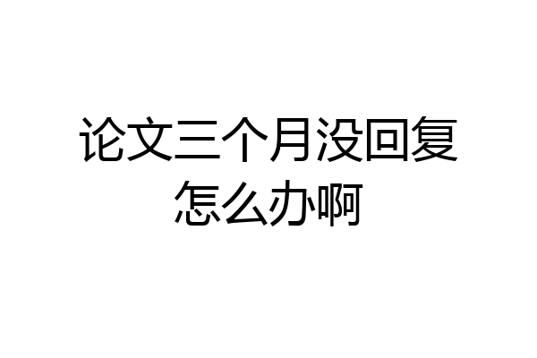 论文三个月没回复怎么办啊