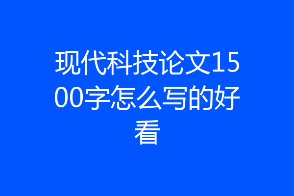 现代科技论文1500字怎么写的好看